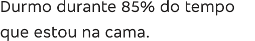 Durmo durante 85% do tempo que estou na cama 
