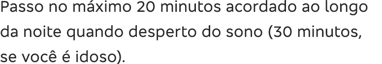 Passo no m ximo 20 minutos acordado ao longo da noite quando desperto do sono (30 minutos, se voc    idoso) 