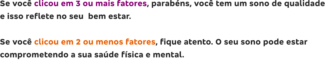 Se voc  clicou em 3 ou mais fatores, parab ns, voc  tem um sono de qualidade e isso reflete no seu bem estar   Se voc   