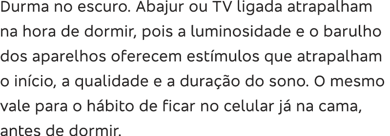 Durma no escuro  Abajur ou TV ligada atrapalham na hora de dormir, pois a luminosidade e o barulho dos aparelhos ofer   