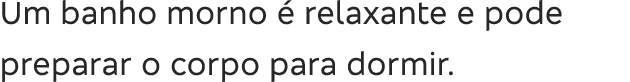 Um banho morno   relaxante e pode preparar o corpo para dormir 