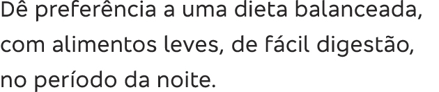 D  prefer ncia a uma dieta balanceada, com alimentos leves, de f cil digest o, no per odo da noite 