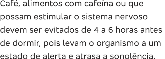 Caf , alimentos com cafe na ou que possam estimular o sistema nervoso devem ser evitados de 4 a 6 horas antes de dorm   